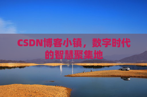 CSDN博客小镇，数字时代的智慧聚集地